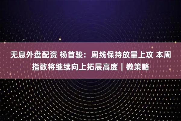 无息外盘配资 杨首骏：周线保持放量上攻 本周指数将继续向上拓展高度｜微策略