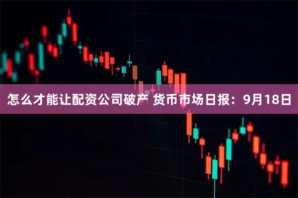 怎么才能让配资公司破产 货币市场日报：9月18日