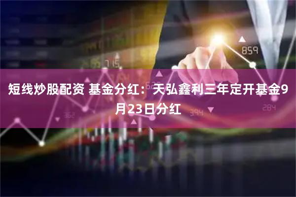 短线炒股配资 基金分红：天弘鑫利三年定开基金9月23日分红
