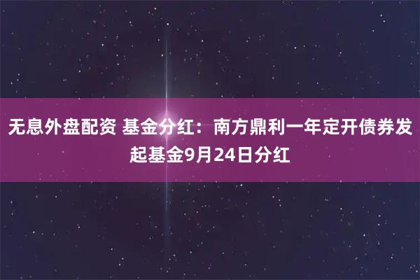无息外盘配资 基金分红：南方鼎利一年定开债券发起基金9月24日分红