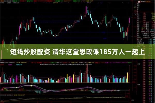 短线炒股配资 清华这堂思政课185万人一起上