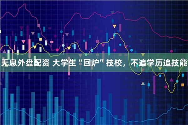 无息外盘配资 大学生“回炉”技校，不追学历追技能