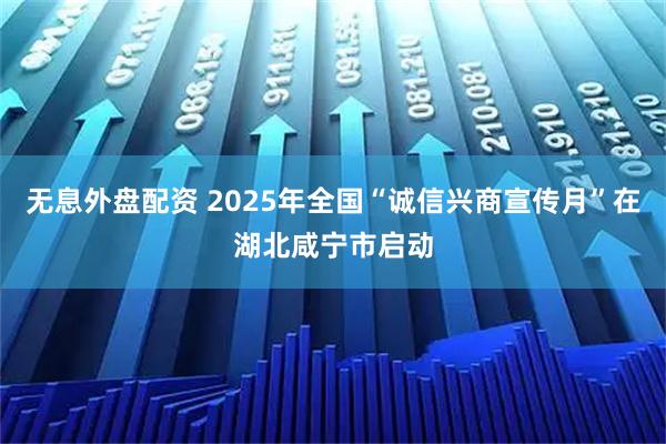 无息外盘配资 2025年全国“诚信兴商宣传月”在湖北咸宁市启动