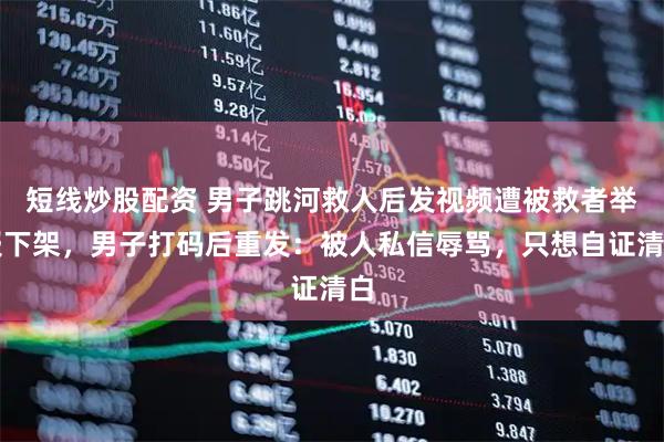 短线炒股配资 男子跳河救人后发视频遭被救者举报下架，男子打码后重发：被人私信辱骂，只想自证清白