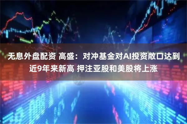 无息外盘配资 高盛：对冲基金对AI投资敞口达到近9年来新高 押注亚股和美股将上涨