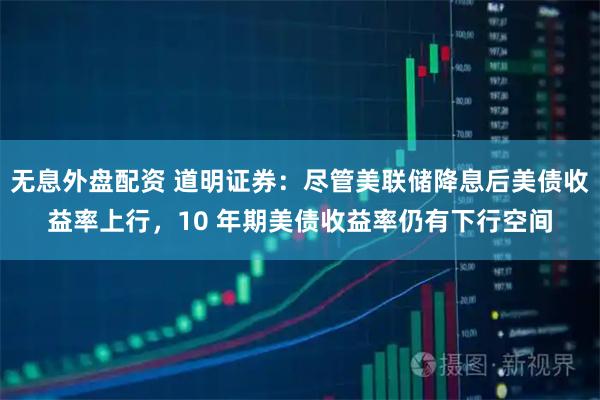 无息外盘配资 道明证券：尽管美联储降息后美债收益率上行，10 年期美债收益率仍有下行空间