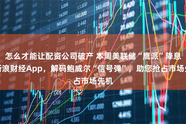 怎么才能让配资公司破产 本周美联储“鹰派”降息！新浪财经App，解码鲍威尔“信号弹”，助您抢占市场先机