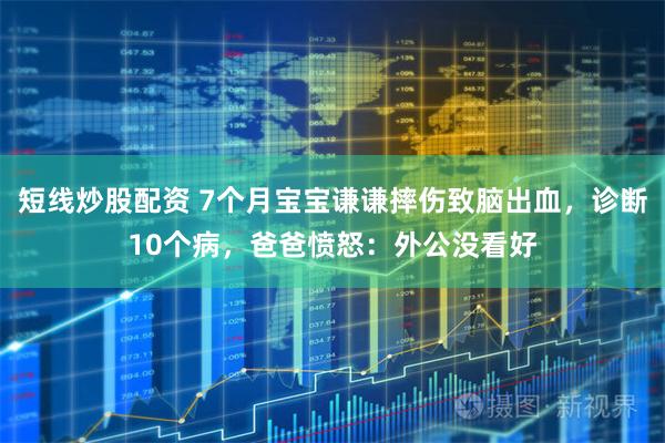 短线炒股配资 7个月宝宝谦谦摔伤致脑出血，诊断10个病，爸爸愤怒：外公没看好