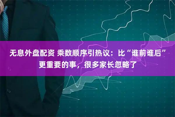 无息外盘配资 乘数顺序引热议：比“谁前谁后”更重要的事，很多家长忽略了