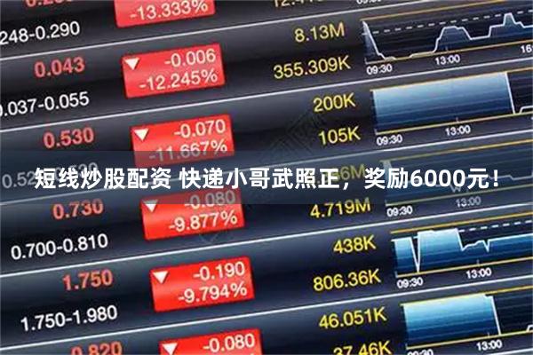 短线炒股配资 快递小哥武照正，奖励6000元！
