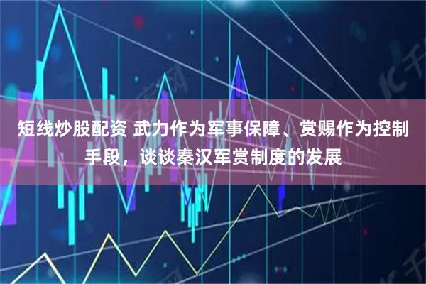 短线炒股配资 武力作为军事保障、赏赐作为控制手段，谈谈秦汉军赏制度的发展
