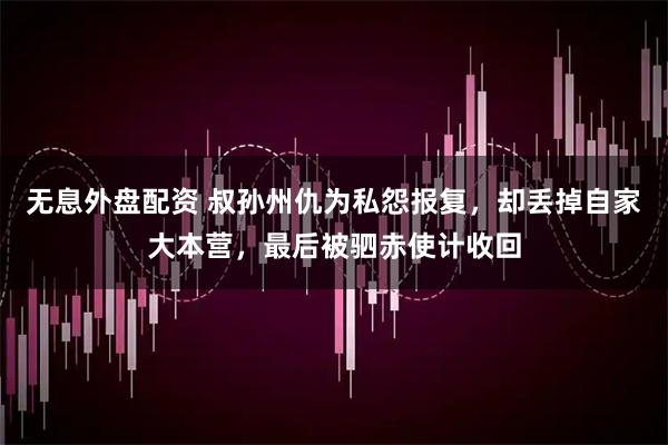 无息外盘配资 叔孙州仇为私怨报复，却丢掉自家大本营，最后被驷赤使计收回
