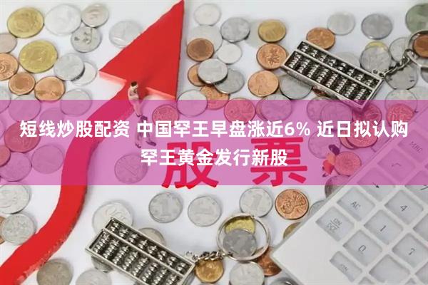 短线炒股配资 中国罕王早盘涨近6% 近日拟认购罕王黄金发行新股