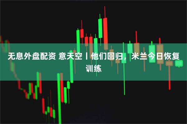 无息外盘配资 意天空丨他们回归，米兰今日恢复训练
