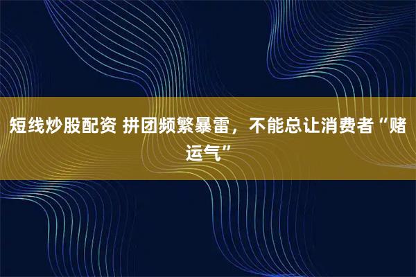 短线炒股配资 拼团频繁暴雷，不能总让消费者“赌运气”