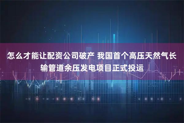 怎么才能让配资公司破产 我国首个高压天然气长输管道余压发电项目正式投运