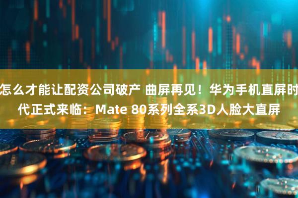 怎么才能让配资公司破产 曲屏再见！华为手机直屏时代正式来临：Mate 80系列全系3D人脸大直屏