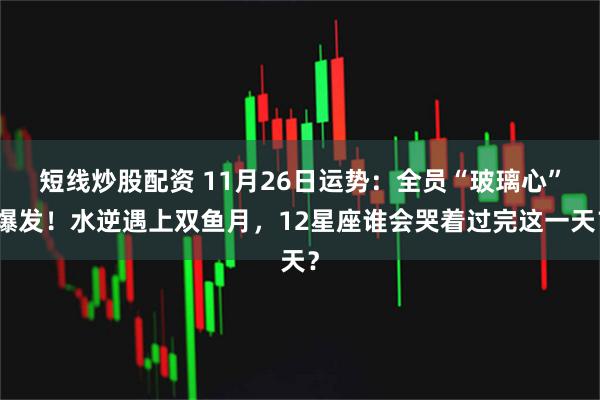 短线炒股配资 11月26日运势：全员“玻璃心”爆发！水逆遇上双鱼月，12星座谁会哭着过完这一天？