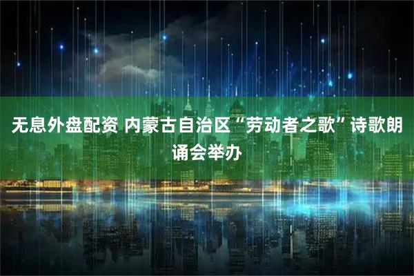 无息外盘配资 内蒙古自治区“劳动者之歌”诗歌朗诵会举办