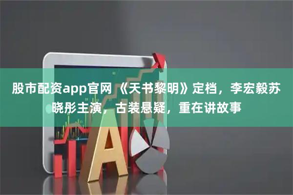 股市配资app官网 《天书黎明》定档，李宏毅苏晓彤主演，古装悬疑，重在讲故事