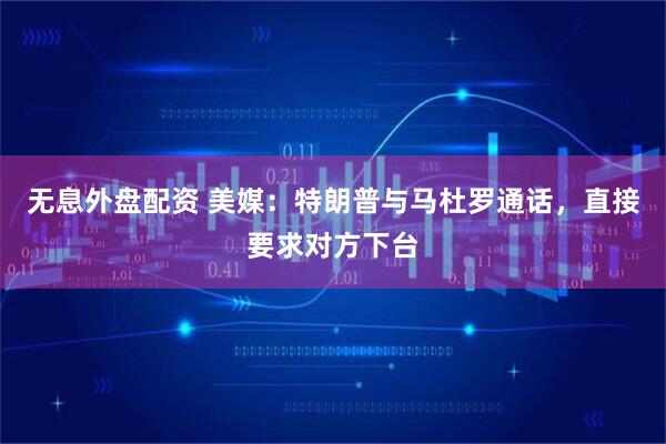 无息外盘配资 美媒：特朗普与马杜罗通话，直接要求对方下台