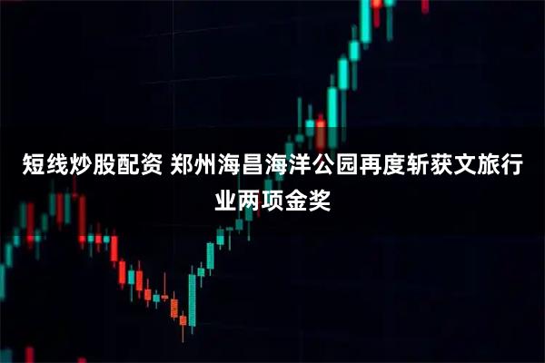 短线炒股配资 郑州海昌海洋公园再度斩获文旅行业两项金奖