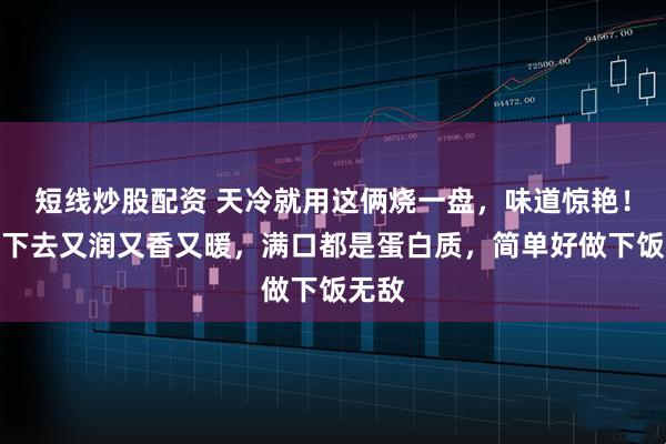 短线炒股配资 天冷就用这俩烧一盘，味道惊艳！一口下去又润又香又暖，满口都是蛋白质，简单好做下饭无敌