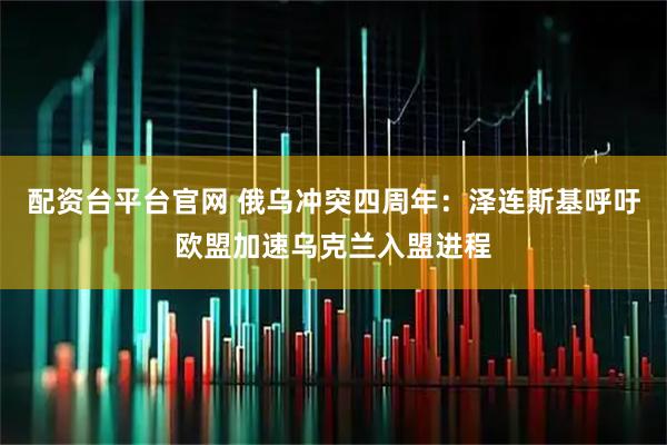 配资台平台官网 俄乌冲突四周年：泽连斯基呼吁欧盟加速乌克兰入盟进程