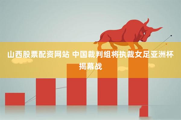 山西股票配资网站 中国裁判组将执裁女足亚洲杯揭幕战