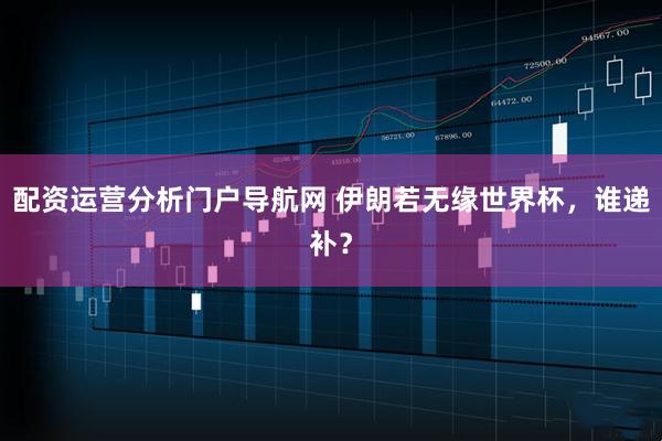 配资运营分析门户导航网 伊朗若无缘世界杯，谁递补？