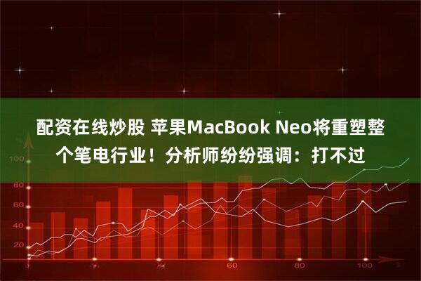 配资在线炒股 苹果MacBook Neo将重塑整个笔电行业！分析师纷纷强调：打不过