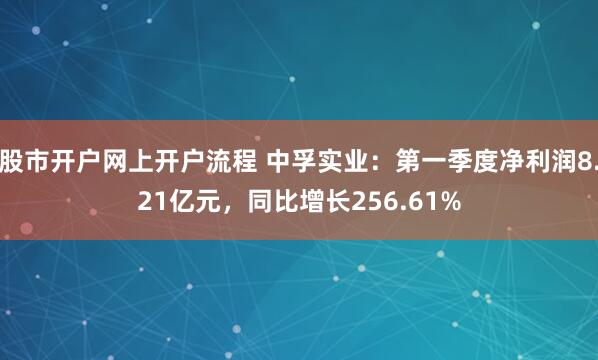 股市开户网上开户流程 中孚实业：第一季度净利润8.21亿元，同比增长256.61%