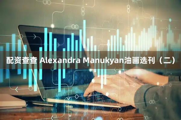 配资查查 Alexandra Manukyan油画选刊（二）