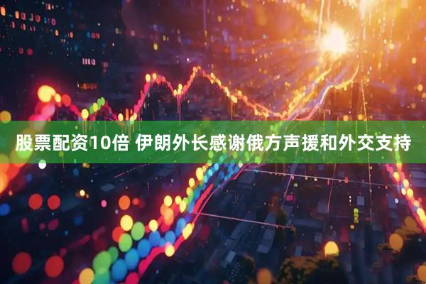 股票配资10倍 伊朗外长感谢俄方声援和外交支持