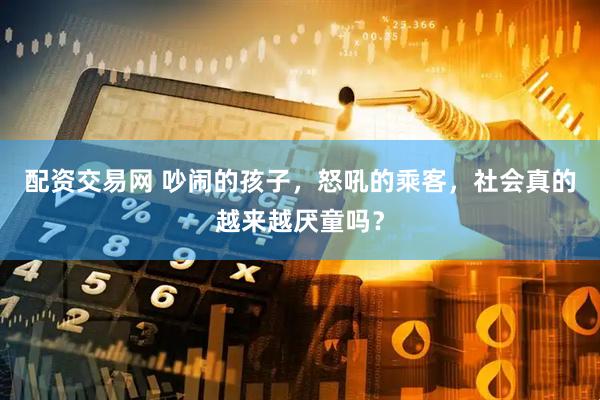 配资交易网 吵闹的孩子，怒吼的乘客，社会真的越来越厌童吗？