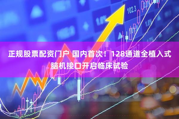 正规股票配资门户 国内首次！128通道全植入式脑机接口开启临床试验