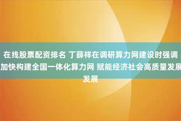 在线股票配资排名 丁薛祥在调研算力网建设时强调 加快构建全国一体化算力网 赋能经济社会高质量发展