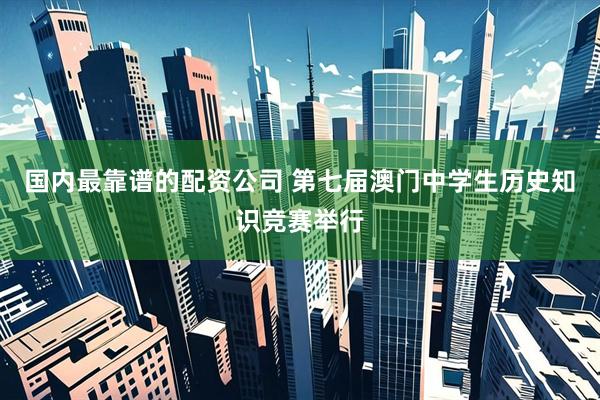 国内最靠谱的配资公司 第七届澳门中学生历史知识竞赛举行