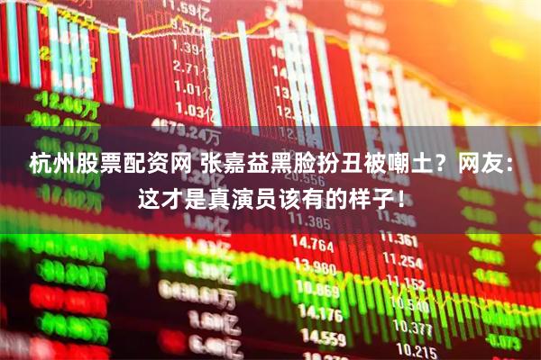 杭州股票配资网 张嘉益黑脸扮丑被嘲土？网友：这才是真演员该有的样子！