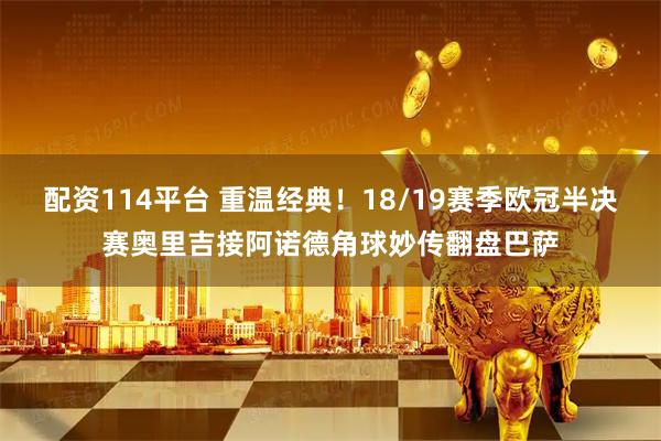 配资114平台 重温经典！18/19赛季欧冠半决赛奥里吉接阿诺德角球妙传翻盘巴萨